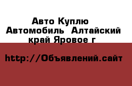 Авто Куплю - Автомобиль. Алтайский край,Яровое г.